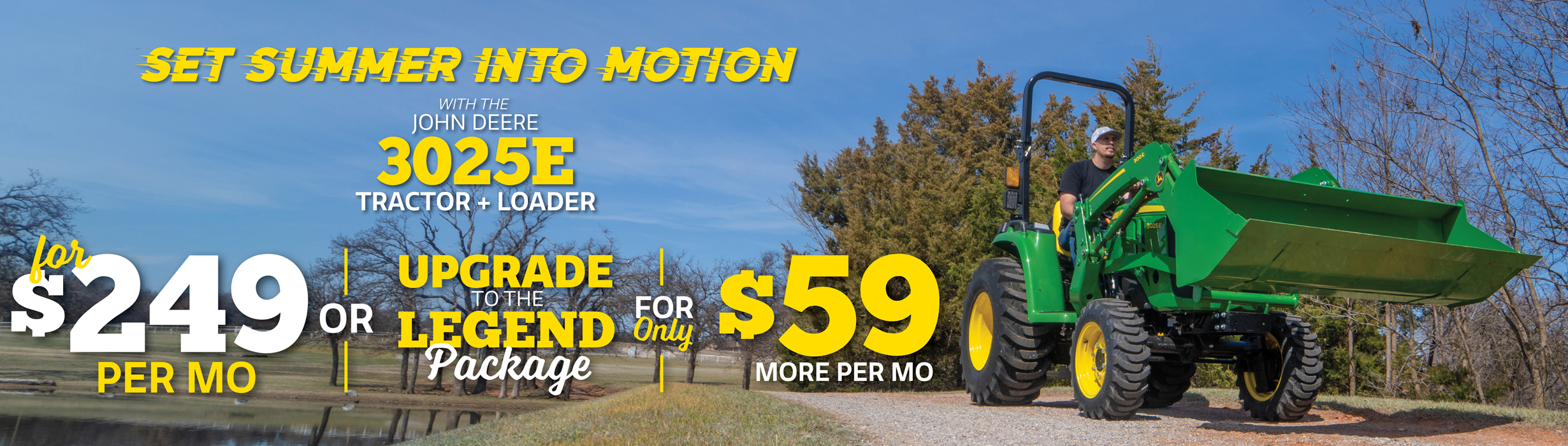 Get the 3025E Tractor + Loader for $249/mo or upgrade to the Legend for only $59 more per mo!
